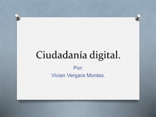 Ciudadanía digital. 
Por: 
Vivian Vergara Montes. 
 