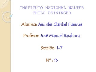 INSTITUTO NACIONAL WALTER
THILO DEININGER
Alumna: Jennifer Claribel Fuentes
Profesor: José Manuel Barahona
Sección: 1-7
Nº : 16
 