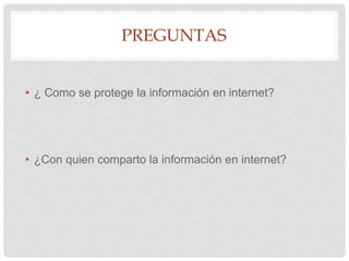 PREGUNTAS
• ¿ Como se protege la información en internet?
• ¿Con quien comparto la información en internet?
 