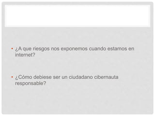 • ¿A que riesgos nos exponemos cuando estamos en
internet?
• ¿Cómo debiese ser un ciudadano cibernauta
responsable?
 