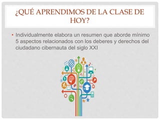 ¿QUÉ APRENDIMOS DE LA CLASE DE
HOY?
• Individualmente elabora un resumen que aborde mínimo
5 aspectos relacionados con los deberes y derechos del
ciudadano cibernauta del siglo XXI
 