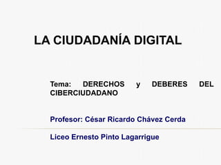 LA CIUDADANÍA DIGITAL
Tema: DERECHOS y DEBERES DEL
CIBERCIUDADANO
Profesor: César Ricardo Chávez Cerda
Liceo Ernesto Pinto Lagarrigue
 