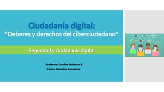 Ciudadanía digital:
“Deberes y derechos del ciberciudadano”
Seguridadyciudadaníadigital
Profesora: Carolina Gutiérrez R
Centro Educativo Salesianos.
 