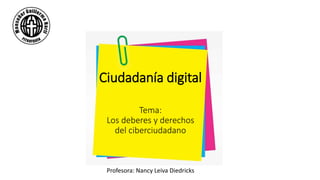 Ciudadanía digital
Tema:
Los deberes y derechos
del ciberciudadano
Profesora: Nancy Leiva Diedricks
 