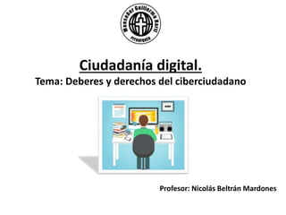 Ciudadanía digital.
Tema: Deberes y derechos del ciberciudadano
Profesor: Nicolás Beltrán Mardones
 