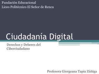 Ciudadanía Digital
Derechos y Deberes del
Ciberciudadano
Profesora Giorgeana Tapia Zúñiga
Fundación Educacional
Liceo Politécnico El Señor de Renca
 
