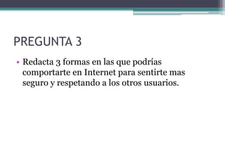 PREGUNTA 3
• Redacta 3 formas en las que podrías
comportarte en Internet para sentirte mas
seguro y respetando a los otros usuarios.