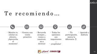 T e r e c o m i e n d o …
14
• Mantén tu
celular en
silencio..
¡Aprovecha
el
momento!
• Tu
participación,
marca la
diferencia 
• Genera una
visión
proactiva
• Todas los
opiniones
son
importantes
…
• ¡respétalas!
• Recuerda
siempre…
vamos a
construir,
no a
destruir
• Aprende y
disfruta
CIUDADANÍA D
 