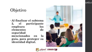 Objetivo
• Al finalizar el subtema
2, el participante
empleara los
elementos de
seguridad
mencionados en la
guía, para proteger su
identidad digital.
CIUDADANÍA D
 