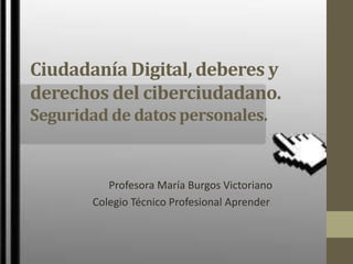 Ciudadanía Digital, deberes y
derechos del ciberciudadano.
Seguridad de datos personales.
Profesora María Burgos Victoriano
Colegio Técnico Profesional Aprender.
 