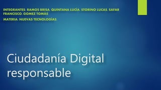 Ciudadanía Digital
responsable
INTEGRANTES: RAMOS BRISA, QUINTANA LUCÍA, STORINO LUCAS, SAFAR
FRANCISCO, GOMEZ TOMÁS
MATERIA: NUEVAS TECNOLOGÍAS.
 