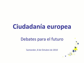 Ciudadanía europea Debates para el futuro Santander, 8 de Octubre de 2010 