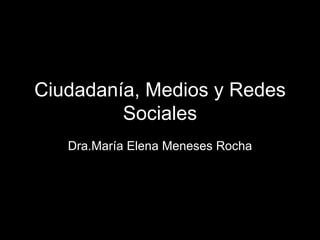 Ciudadanía, Medios y Redes
         Sociales
   Dra.María Elena Meneses Rocha
 