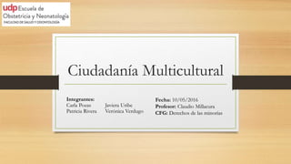 Ciudadanía Multicultural
Integrantes:
Carla Pozas
Patricia Rivera
Javiera Uribe
Verónica Verdugo
Fecha: 10/05/2016
Profesor: Claudio Millacura
CFG: Derechos de las minorías
 