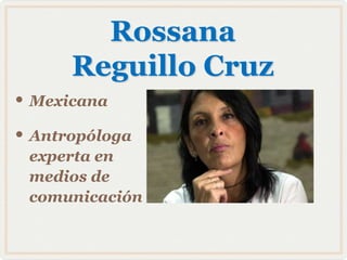 Rossana
      Reguillo Cruz
• Mexicana
• Antropóloga
 experta en
 medios de
 comunicación
 