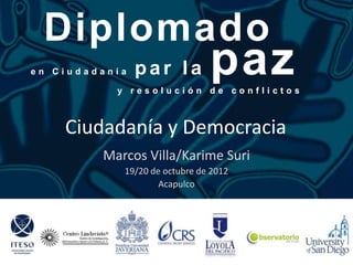 Diplomado
en Ciudadanía   par la         paz
           y resolución de conflictos



    Ciudadanía y Democracia
         Marcos Villa/Karime Suri
            19/20 de octubre de 2012
                    Acapulco
 