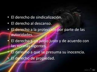 • El derecho de sindicalización.
• El derecho al descanso.
• El derecho a la protección por parte de las
  autoridades.
• El derecho a un juicio justo y de acuerdo con
  las normas vigentes.
• El derecho a que se presuma su inocencia.
• El derecho de propiedad.

                                                  6
 