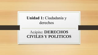 Unidad 1: Ciudadanía y
derechos
Acápite: DERECHOS
CIVILES Y POLITICOS
 
