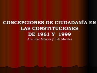 CONCEPCIONES DE CIUDADANÍA EN LAS CONSTITUCIONES DE 1961 Y  1999 Ana Irene Méndez y Elda Morales 