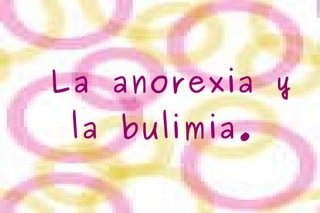 La anorexia y la bulimia.   
