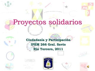 Proyectos solidarios

   Ciudadanía y Participación
      IPEM 266 Gral. Savio
        Río Tercero, 2011
 