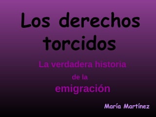 Los derechos
  torcidos
 La verdadera historia
        de la
    emigración
                María Martínez
 