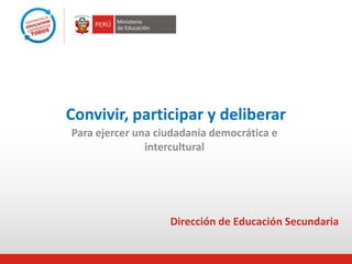 Convivir, participar y deliberar
Para ejercer una ciudadanía democrática e
intercultural
Dirección de Educación Secundaria
 
