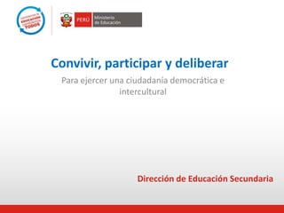 Convivir, participar y deliberar
Para ejercer una ciudadanía democrática e
intercultural
Dirección de Educación Secundaria
 