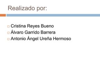 Realizado por:
 Cristina Reyes Bueno
 Álvaro Garrido Barrera
 Antonio Ángel Ureña Hermoso
 