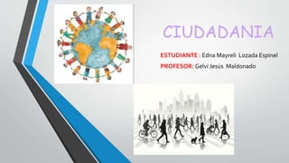 CIUDADANIA
ESTUDIANTE : Edna Mayreli Lozada Espinel
PROFESOR: Gelvi Jesús Maldonado
 