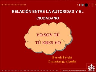 RELACIÓN ENTRE LA AUTORIDAD Y EL
CIUDADANO
YO SOY TÚ
TÚ ERES YO
Bertolt Brecht
Dramáturgo alemán
 