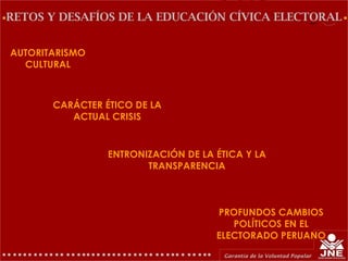 AUTORITARISMO
CULTURAL
RETOS Y DESAFÍOS DE LA EDUCACIÓN CÍVICA ELECTORAL
CARÁCTER ÉTICO DE LA
ACTUAL CRISIS
ENTRONIZACIÓN DE LA ÉTICA Y LA
TRANSPARENCIA
PROFUNDOS CAMBIOS
POLÍTICOS EN EL
ELECTORADO PERUANO
 