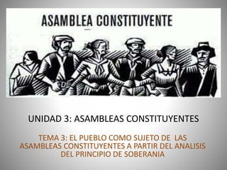UNIDAD 3: ASAMBLEAS CONSTITUYENTES
TEMA 3: EL PUEBLO COMO SUJETO DE LAS
ASAMBLEAS CONSTITUYENTES A PARTIR DEL ANALISIS
DEL PRINCIPIO DE SOBERANIA
 