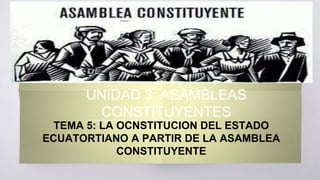 UNIDAD 3: ASAMBLEAS
CONSTITUYENTES
TEMA 5: LA OCNSTITUCION DEL ESTADO
ECUATORTIANO A PARTIR DE LA ASAMBLEA
CONSTITUYENTE
 