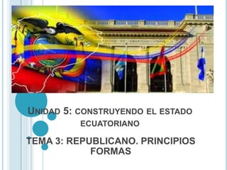 UNIDAD 5: CONSTRUYENDO EL ESTADO
ECUATORIANO
TEMA 3: REPUBLICANO. PRINCIPIOS
FORMAS
 