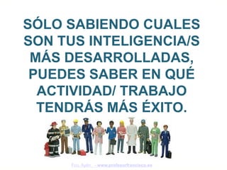 SÓLO SABIENDO CUALES
SON TUS INTELIGENCIA/S
 MÁS DESARROLLADAS,
 PUEDES SABER EN QUÉ
  ACTIVIDAD/ TRABAJO
  TENDRÁS MÁS ÉXITO.


      Fco. Ayén - www.profesorfrancisco.es
 