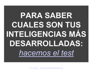 PARA SABER
  CUALES SON TUS
INTELIGENCIAS MÁS
 DESARROLLADAS:
   hacemos el test
     Fco. Ayén - www.profesorfrancisco.es
 