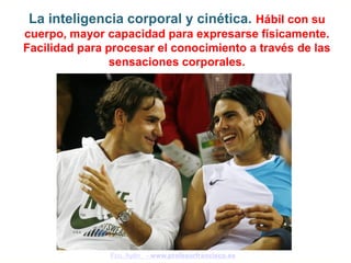La inteligencia corporal y cinética. Hábil con su
cuerpo, mayor capacidad para expresarse físicamente.
Facilidad para procesar el conocimiento a través de las
                sensaciones corporales.




               Fco. Ayén - www.profesorfrancisco.es
 
