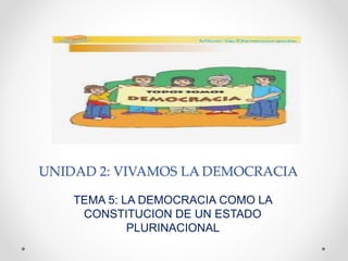 UNIDAD 2: VIVAMOS LA DEMOCRACIA
TEMA 5: LA DEMOCRACIA COMO LA
CONSTITUCION DE UN ESTADO
PLURINACIONAL
 