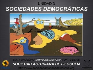 UNIDAD 3
SOCIEDADES DEMOCRÁTICAS




  MATT GROENING SIMPSONS MEMORIA FOX TV SERIE
 SOCIEDAD ASTURIANA DE FILOSOFIA
     http://www.sociedadasturianadefilosofia.org   Sociedad Asturiana
                                                      de Filosofía
 