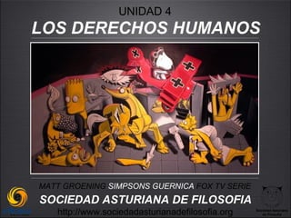 UNIDAD 4
LOS DERECHOS HUMANOS




MATT GROENING SIMPSONS GUERNICA FOX TV SERIE
SOCIEDAD ASTURIANA DE FILOSOFIA
   http://www.sociedadasturianadefilosofia.org   Sociedad Asturiana
                                                    de Filosofía
 