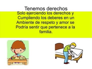 Tenemos derechos
Solo ejerciendo los derechos y
Cumpliendo los deberes en un
Ambiente de respeto y amor se
Podría sentir que pertenece a la
familia.
 