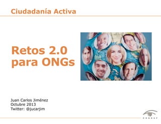 Ciudadanía Activa

Retos 2.0
para ONGs

Juan Carlos Jiménez
Octubre 2013
Twitter: @jucarjim
Ciudadanía Activa: Retos 2.0 para ONGs – Juan Carlos Jiménez – Octubre 2013

1

 