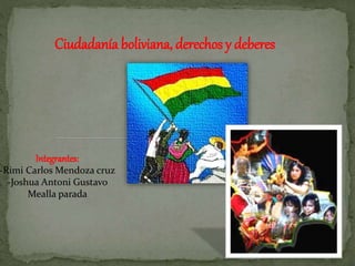 Ciudadanía boliviana, derechos y deberes
Integrantes:
-Rimi Carlos Mendoza cruz
-Joshua Antoni Gustavo
Mealla parada
 