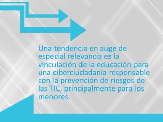 Una tendencia en auge de
especial relevancia es la
vinculación de la educación para
una ciberciudadanía responsable
con la prevención de riesgos de
las TIC, principalmente para los
menores.
 
