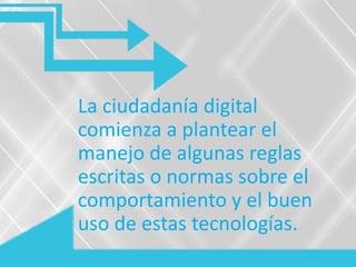 La ciudadanía digital
comienza a plantear el
manejo de algunas reglas
escritas o normas sobre el
comportamiento y el buen
uso de estas tecnologías.
 