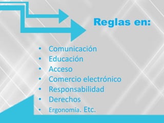 Reglas en:
• Comunicación
• Educación
• Acceso
• Comercio electrónico
• Responsabilidad
• Derechos
• Ergonomía. Etc.
 