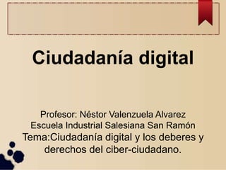 Ciudadanía digital
Profesor: Néstor Valenzuela Alvarez
Escuela Industrial Salesiana San Ramón
Tema:Ciudadanía digital y los deberes y
derechos del ciber-ciudadano.
 
