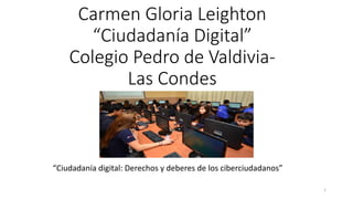Carmen Gloria Leighton
“Ciudadanía Digital”
Colegio Pedro de Valdivia-
Las Condes
“Ciudadanía digital: Derechos y deberes de los ciberciudadanos”
1
 