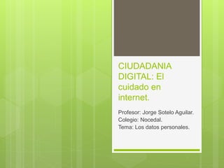 CIUDADANIA
DIGITAL: El
cuidado en
internet.
Profesor: Jorge Sotelo Aguilar.
Colegio: Nocedal.
Tema: Los datos personales.
 